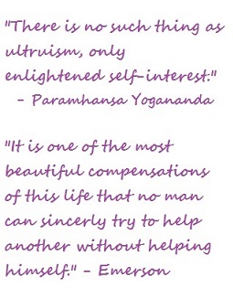 There is no such thing as ultruism, only enlightened self interest - Paramhansa Yogananda. It is one of the most beautiful compensations of this life that no man can sincerely try to help another without helping himself - Emerson